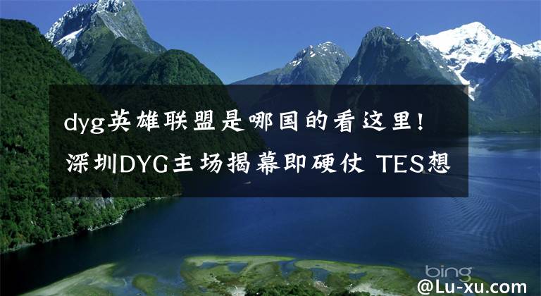 dyg英雄聯(lián)盟是哪國的看這里!深圳DYG主場揭幕即硬仗 TES想保S組資格不容有失