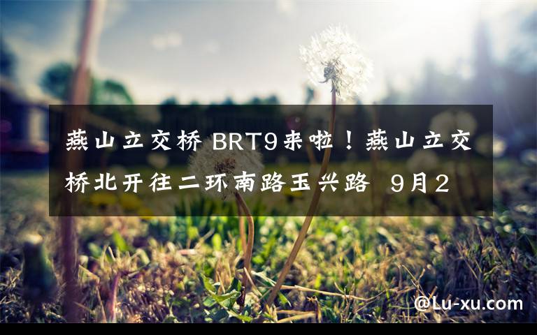 燕山立交橋 BRT9來啦！燕山立交橋北開往二環(huán)南路玉興路  9月22日起試運(yùn)行