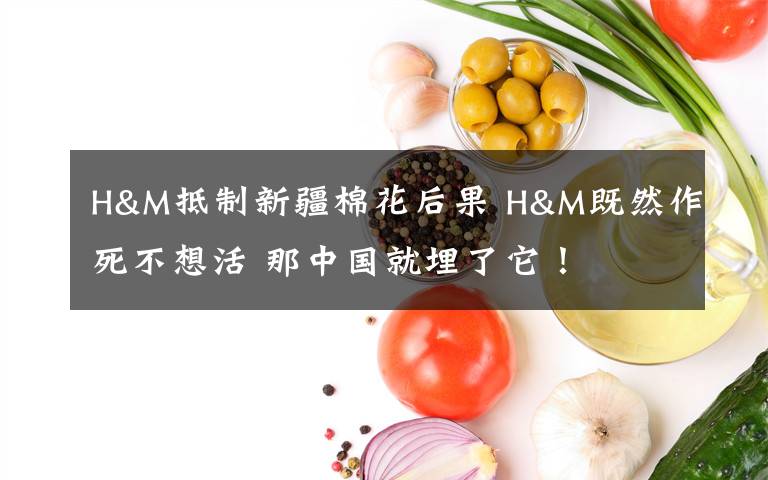 H&M抵制新疆棉花后果 H&M既然作死不想活 那中國就埋了它！