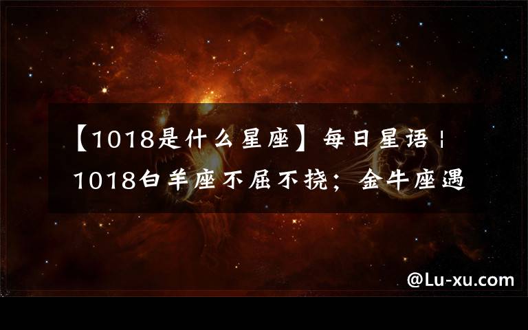 【1018是什么星座】每日星語 | 1018白羊座不屈不撓；金牛座遇到障礙