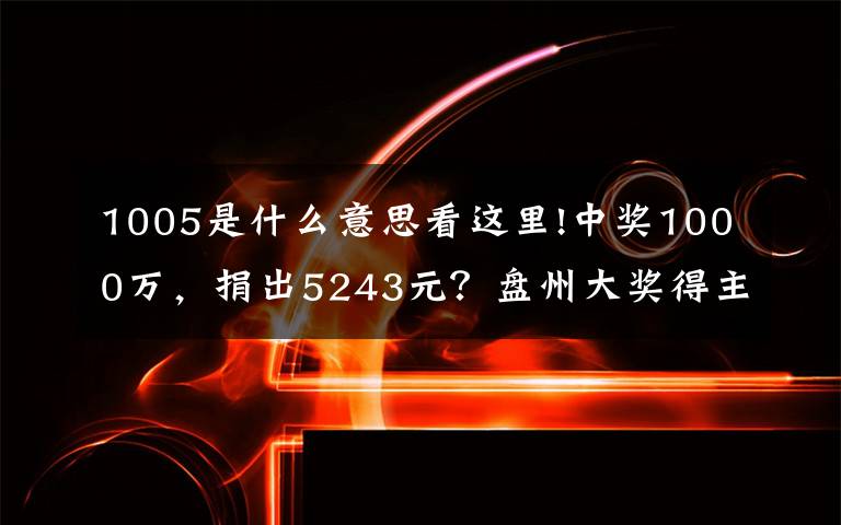 1005是什么意思看這里!中獎1000萬，捐出5243元？盤州大獎得主：“剩下的獎金數(shù)字有特別意義”