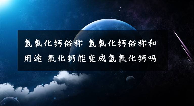 氫氧化鈣俗稱 氫氧化鈣俗稱和用途 氧化鈣能變成氫氧化鈣嗎