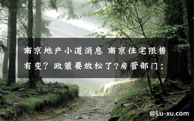 南京地產(chǎn)小道消息 南京住宅限售有變？政策要放松了?房管部門：沒有任何變化，仍照舊執(zhí)行