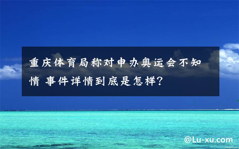 重慶體育局稱對申辦奧運會不知情 事件詳情到底是怎樣？