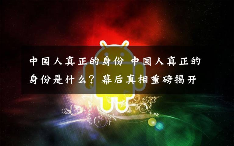 中國人真正的身份 中國人真正的身份是什么？幕后真相重磅揭開