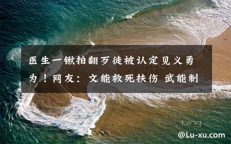 醫(yī)生一鍬拍翻歹徒被認定見義勇為！網友：文能救死扶傷 武能制服歹徒