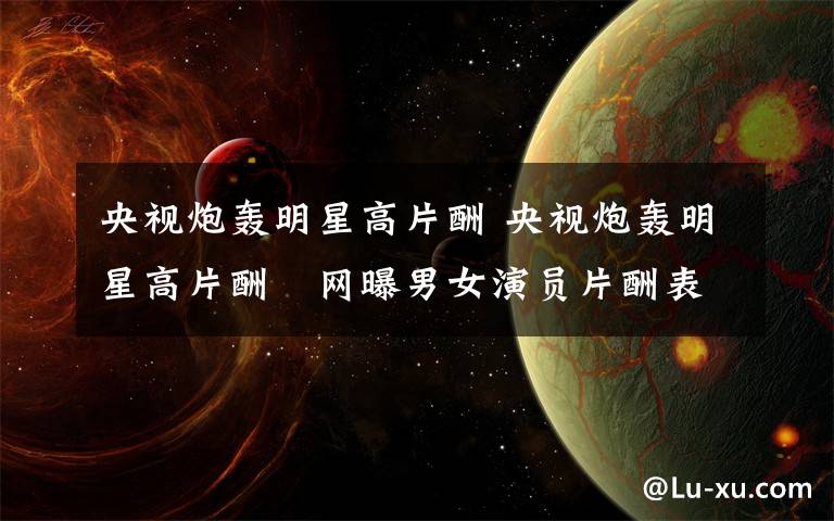 央視炮轟明星高片酬 央視炮轟明星高片酬　網(wǎng)曝男女演員片酬表