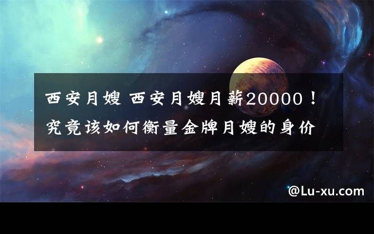 西安月嫂 西安月嫂月薪20000！究竟該如何衡量金牌月嫂的身價？