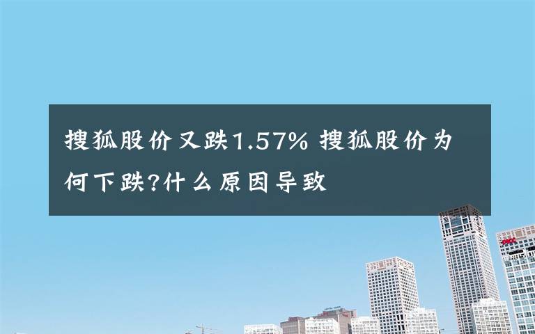 搜狐股價(jià)又跌1.57% 搜狐股價(jià)為何下跌?什么原因?qū)е?></a></div>
              <div   id=