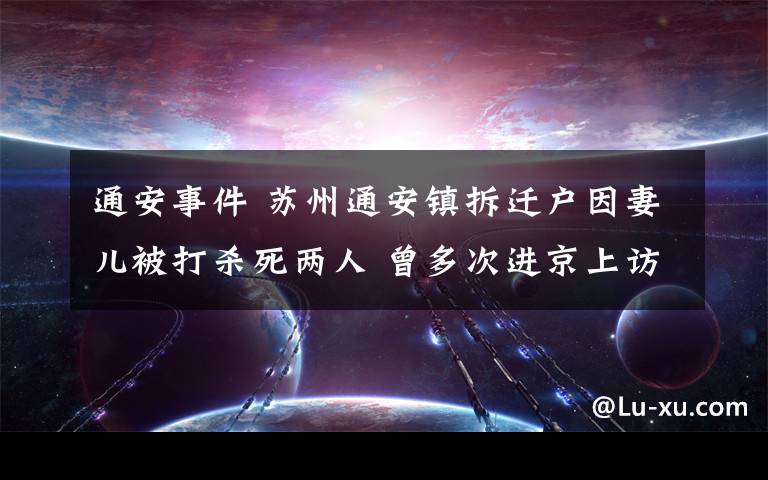 通安事件 蘇州通安鎮(zhèn)拆遷戶因妻兒被打殺死兩人 曾多次進(jìn)京上訪/組圖