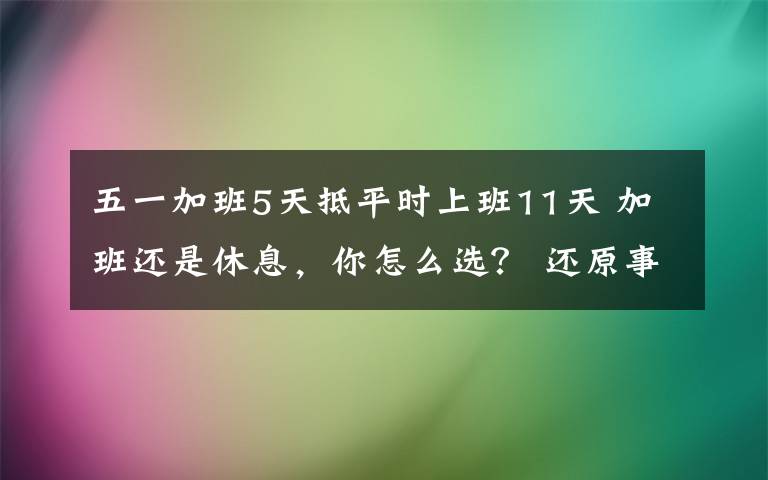 五一加班5天抵平時(shí)上班11天 加班還是休息，你怎么選？ 還原事發(fā)經(jīng)過(guò)及背后原因！