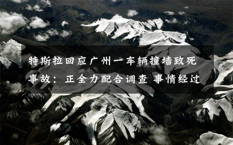 特斯拉回應廣州一車輛撞墻致死事故：正全力配合調查 事情經過真相揭秘！