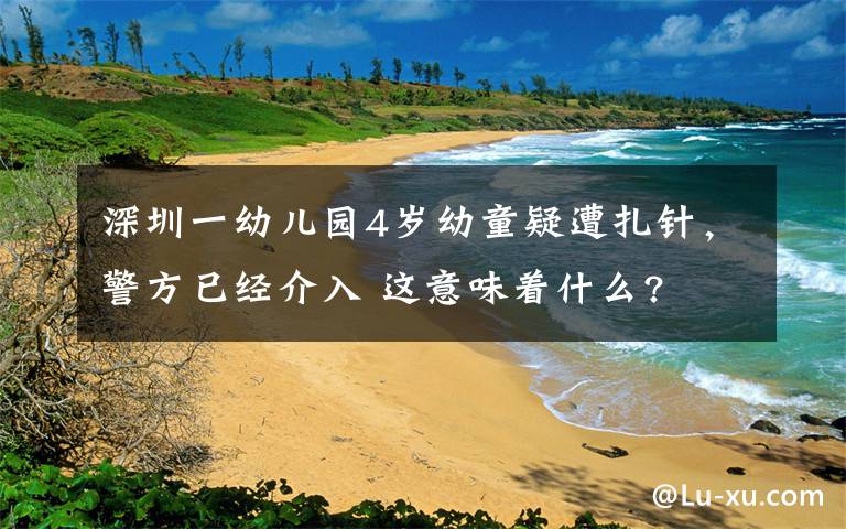 深圳一幼兒園4歲幼童疑遭扎針，警方已經(jīng)介入 這意味著什么?