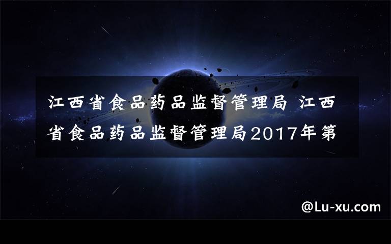 江西省食品藥品監(jiān)督管理局 江西省食品藥品監(jiān)督管理局2017年第31期食品安全監(jiān)督抽檢信息通告