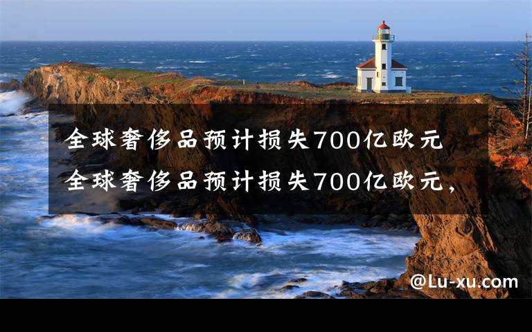 全球奢侈品預(yù)計損失700億歐元 全球奢侈品預(yù)計損失700億歐元，會否加速走向線上？