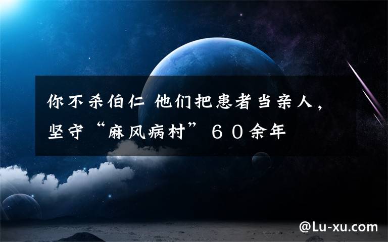 你不殺伯仁 他們把患者當(dāng)親人，堅(jiān)守“麻風(fēng)病村”６０余年