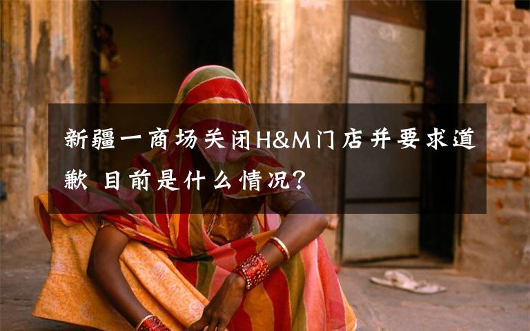 新疆一商場關閉H&M門店并要求道歉 目前是什么情況？