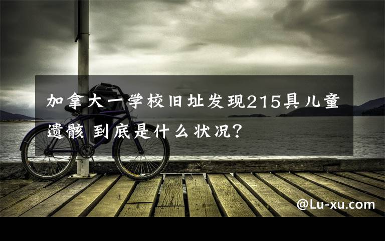 加拿大一學校舊址發(fā)現(xiàn)215具兒童遺骸 到底是什么狀況？