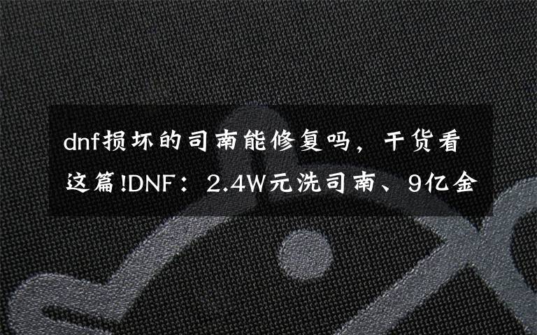 dnf損壞的司南能修復(fù)嗎，干貨看這篇!DNF：2.4W元洗司南、9億金幣包車，一陣雨還沒放棄玉璽