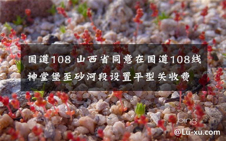 國道108 山西省同意在國道108線神堂堡至砂河段設(shè)置平型關(guān)收費站