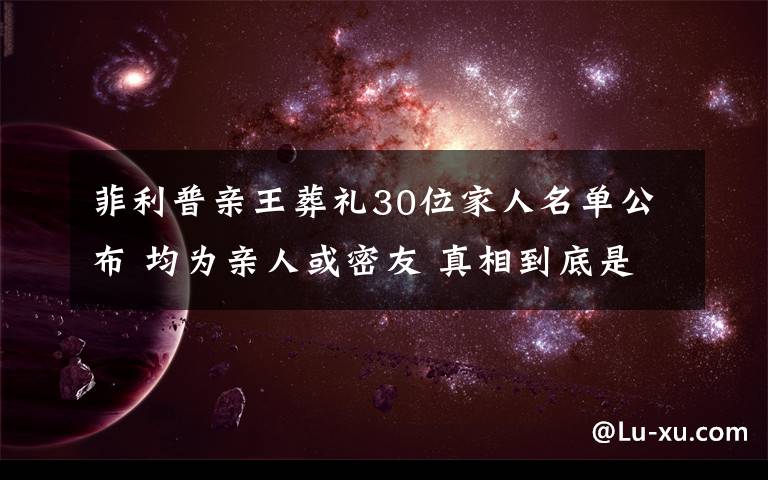 菲利普親王葬禮30位家人名單公布 均為親人或密友 真相到底是怎樣的？