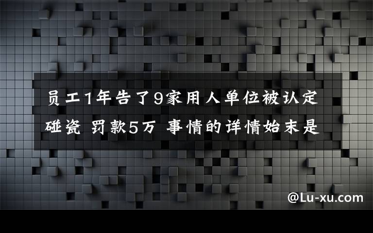 員工1年告了9家用人單位被認(rèn)定碰瓷 罰款5萬 事情的詳情始末是怎么樣了！