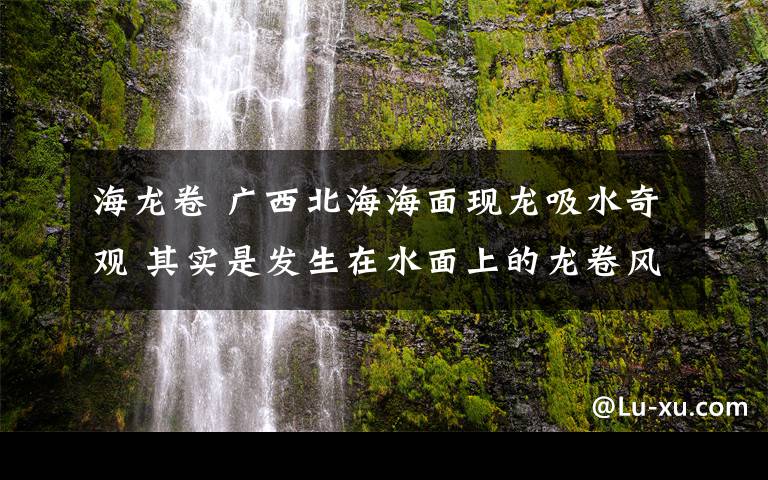 海龍卷 廣西北海海面現(xiàn)龍吸水奇觀 其實是發(fā)生在水面上的龍卷風(fēng)