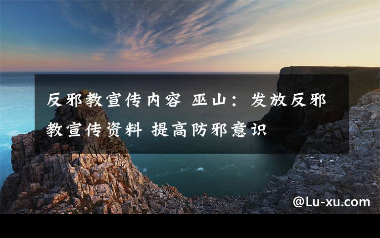 反邪教宣傳內(nèi)容 巫山：發(fā)放反邪教宣傳資料 提高防邪意識