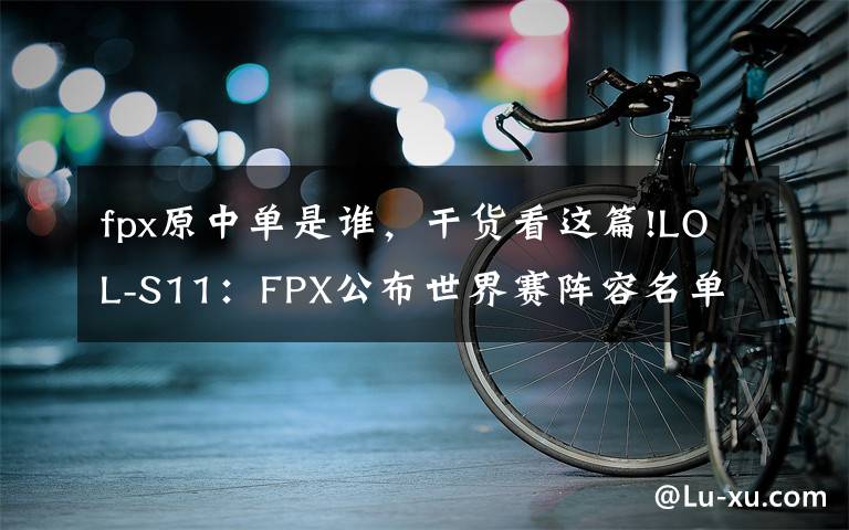 fpx原中單是誰，干貨看這篇!LOL-S11：FPX公布世界賽陣容名單，上輔雙替補(bǔ)跟隨出征