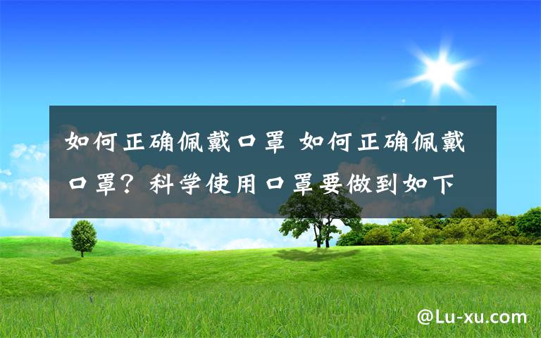 如何正確佩戴口罩 如何正確佩戴口罩？科學(xué)使用口罩要做到如下4條