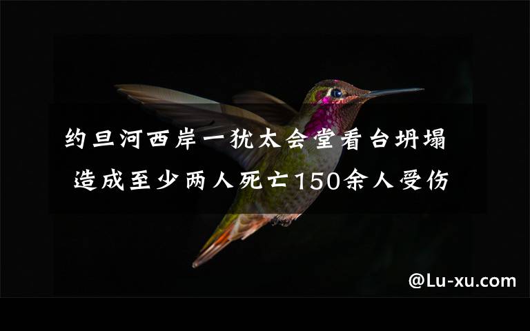 約旦河西岸一猶太會(huì)堂看臺(tái)坍塌 造成至少兩人死亡150余人受傷 登上網(wǎng)絡(luò)熱搜了！