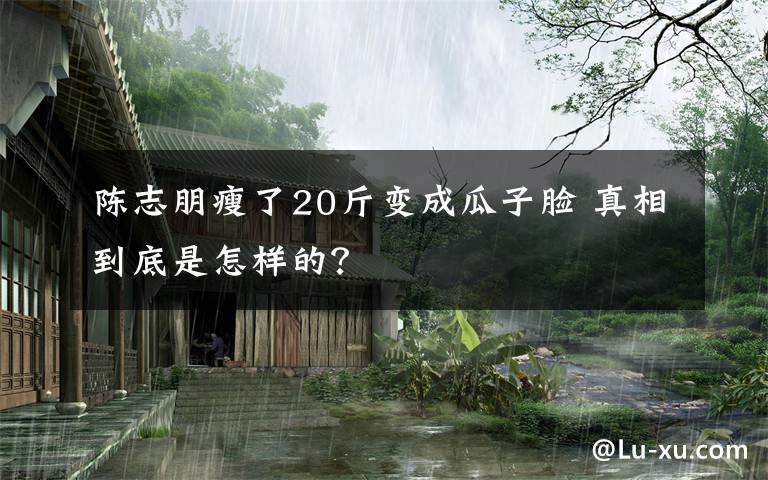 陳志朋瘦了20斤變成瓜子臉 真相到底是怎樣的？