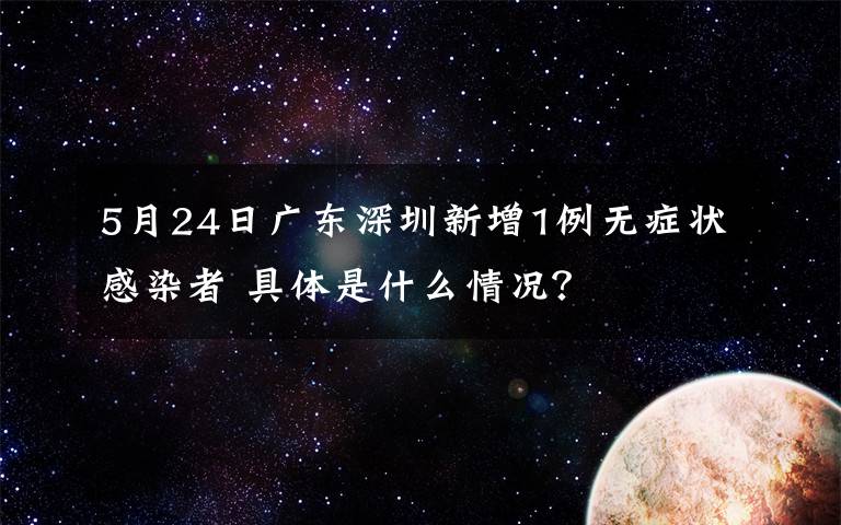 5月24日廣東深圳新增1例無癥狀感染者 具體是什么情況？