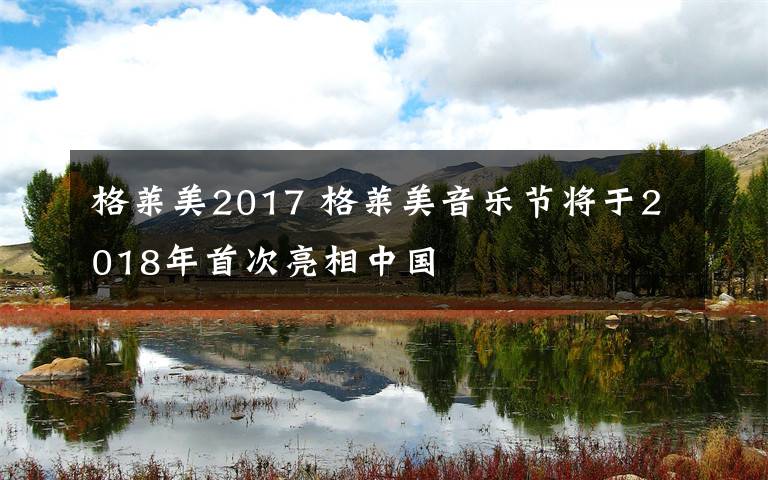 格萊美2017 格萊美音樂(lè)節(jié)將于2018年首次亮相中國(guó)