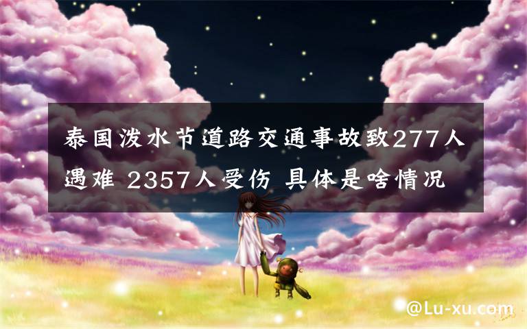 泰國(guó)潑水節(jié)道路交通事故致277人遇難 2357人受傷 具體是啥情況?