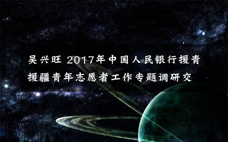 吳興旺 2017年中國人民銀行援青援疆青年志愿者工作專題調(diào)研交流活動在巴州順利召開