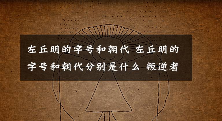 左丘明的字號和朝代 左丘明的字號和朝代分別是什么 叛逆者左丘明真實身份