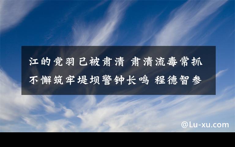 江的黨羽已被肅清 肅清流毒常抓不懈筑牢堤壩警鐘長鳴 程德智參加章丘區(qū)警示教育大會