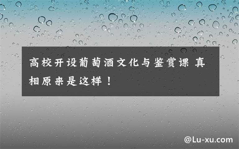 高校開設葡萄酒文化與鑒賞課 真相原來是這樣！