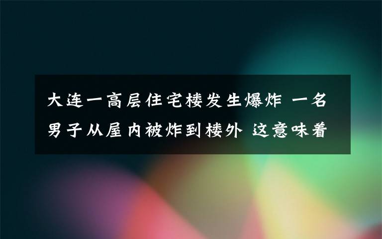 大連一高層住宅樓發(fā)生爆炸 一名男子從屋內(nèi)被炸到樓外 這意味著什么?