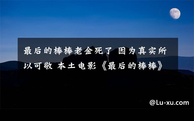 最后的棒棒老金死了 因?yàn)檎鎸?shí)所以可敬 本土電影《最后的棒棒》受追捧