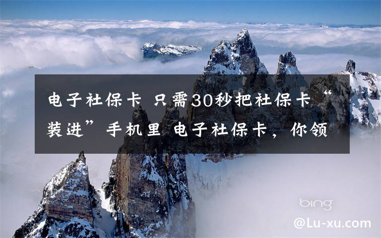 電子社?？?只需30秒把社保卡“裝進”手機里 電子社?？?，你領(lǐng)了嗎？