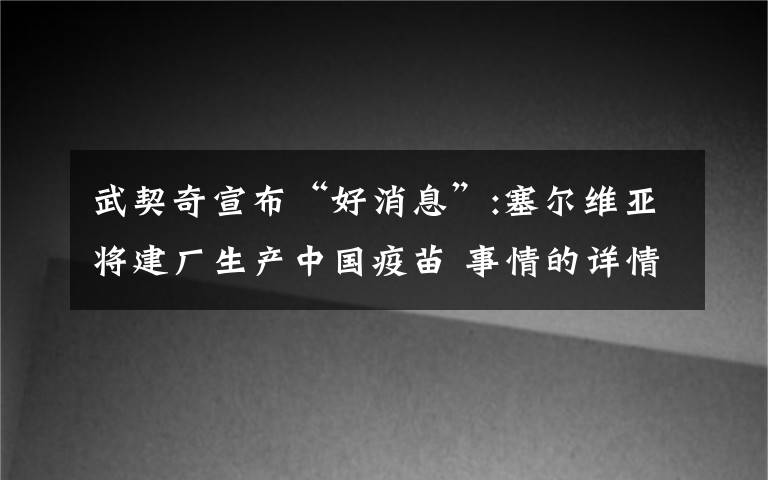 武契奇宣布“好消息”:塞爾維亞將建廠生產(chǎn)中國(guó)疫苗 事情的詳情始末是怎么樣了！