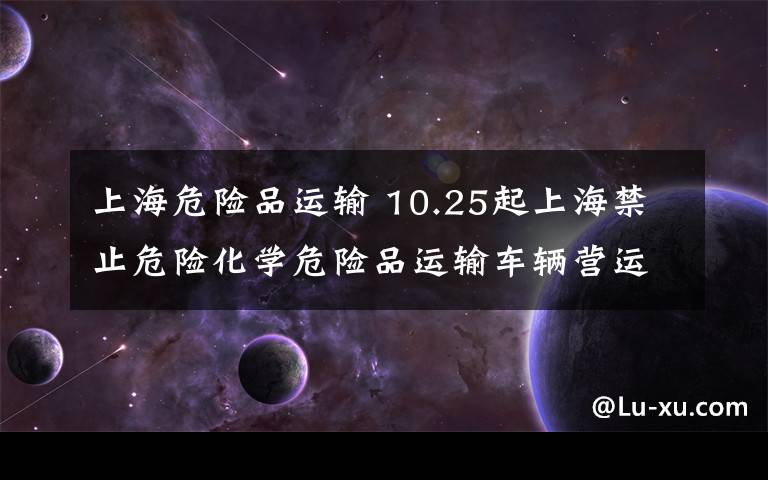 上海危險品運輸 10.25起上海禁止危險化學危險品運輸車輛營運