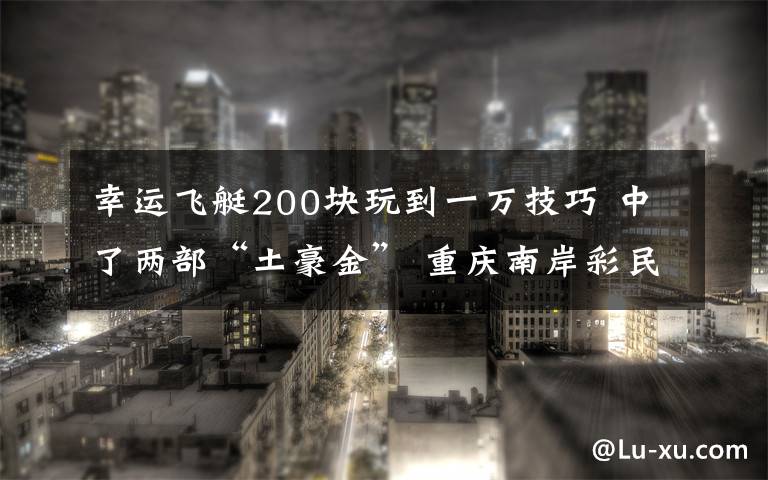 幸運(yùn)飛艇200塊玩到一萬(wàn)技巧 中了兩部“土豪金” 重慶南岸彩民還是愁！