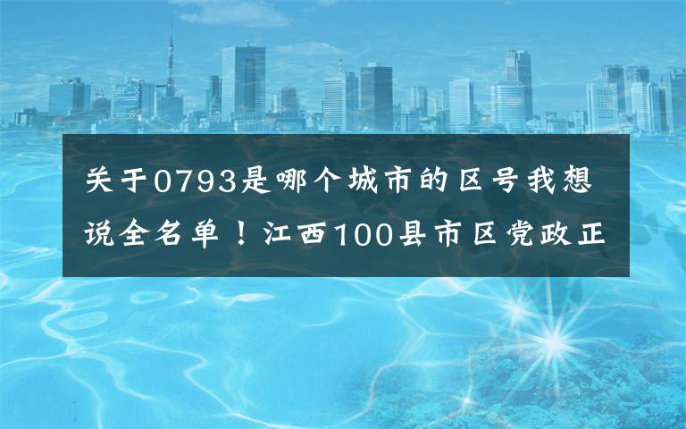 關于0793是哪個城市的區(qū)號我想說全名單！江西100縣市區(qū)黨政正職任前公示