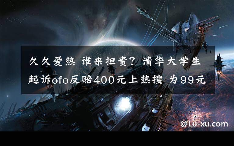 久久愛熱 誰來擔責？清華大學生起訴ofo反賠400元上熱搜 為99元押金搭上400元