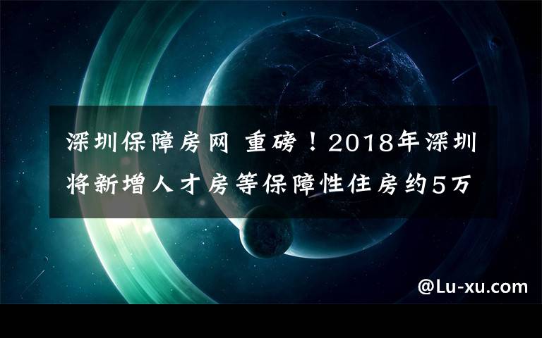 深圳保障房網(wǎng) 重磅！2018年深圳將新增人才房等保障性住房約5萬(wàn)套