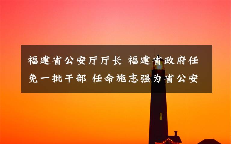 福建省公安廳廳長 福建省政府任免一批干部 任命施志強為省公安廳巡視員