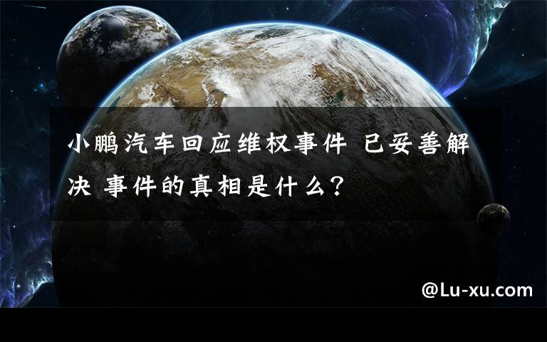 小鵬汽車回應(yīng)維權(quán)事件 已妥善解決 事件的真相是什么？